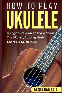 How To Play Ukulele: A Beginner's Guide to Learn About The Ukulele, Reading Music, Chords, & Much...