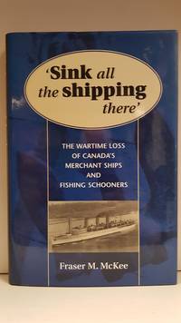 'Sink All the Shipping There;' The Wartime Loss of Canada's Merchant Ships and...