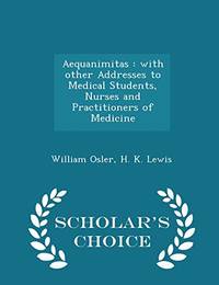 Aequanimitas: With Other Addresses to Medical Students, Nurses and Practitioners of Medicine - Scholar&#039;s Choice Edition by William Osler