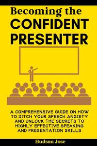BECOMING THE CONFIDENT PRESENTER : A COMPREHENSIVE GUIDE ON HOW TO DITCH YOUR SPEECH ANXIETY AND...