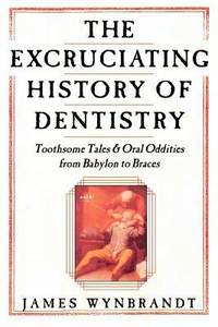 The Excruciating History of Dentistry : Toothsome Tales and Oral Oddities from Babylon to Braces