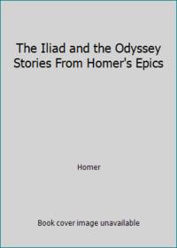 The Iliad and the Odyssey Stories from Homer's Epics