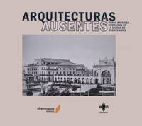 ARQUITECTURAS AUSENTES: OBRAS NOTABLES DEMOLIDAS EN LA CIUDAD DE BUENOS AIRES; Ramón Gutiérrez... [et at.]
