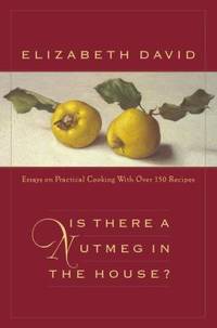 Is There a Nutmeg in the House? : Essays on Practical Cooking with More Than 150 Recipes by Elizabeth David - 2001