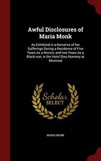image of Awful Disclosures of Maria Monk: As Exhibited in a Narrative of Her Sufferings During a Residence of Five Years as a Novice, and Two Years as a Black Nun, in the Hotel Dieu Nunnery at Montreal
