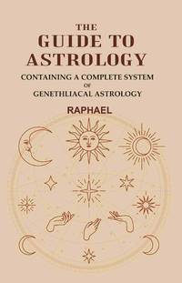 The Guide to Astrology: Containing a Complete System of Genethliacal Astrology [Hardcover]