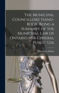 The Municipal Councillors' Hand-book. Being a Summary of the Municipal law of Ontario for General...