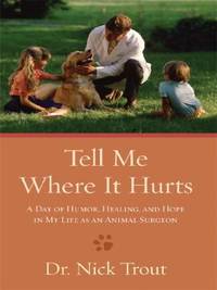 Tell Me Where It Hurts : A Day of Humor, Healing, and Hope in My Life as an Animal Surgeon by Nick Trout - 2008