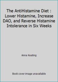 The AntiHistamine Diet : Lower Histamine, Increase DAO, and Reverse Histamine Intolerance in Six...
