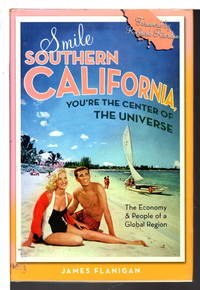 SMILE SOUTHERN CALIFORNIA, YOU&#039;RE THE CENTER OF THE UNIVERSE: The Economy and People of a Global Region.&amp;#11; by Flanigan, James - (2009)