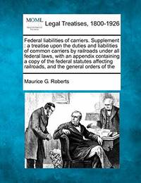 Federal Liabilities of Carriers. Supplement: A Treatise Upon the Duties and Liabilities of Common...