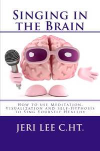 Singing in the Brain: How to use Meditation-Visualization and Self-Hypnosis to 'SING YOURSELF...