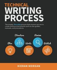 Technical Writing Process: The Simple, Five-Step Guide That Anyone Can Use to Create Technical...