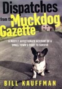 Dispatches from the Muckdog Gazette: A Mostly Affectionate Account of a Small Town&#039;s Fight to Survive by Bill Kauffman - 2003-02-05