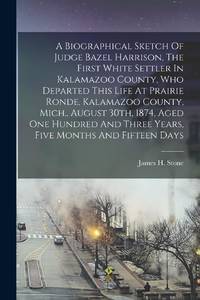 A Biographical Sketch Of Judge Bazel Harrison, The First White Settler In Kalamazoo County, Who...