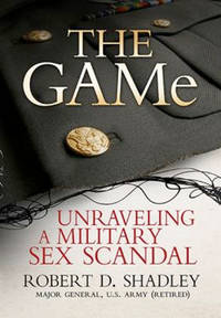 The GAMe: Unraveling a Military Sex Scandal by Robert D. Shadley - 2013-04-01