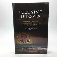 ILLUSIVE UTOPIA: THEATRE, FILM, AND EVERYDAY PERFORMANCE IN NORTH KOREA.