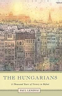 The Hungarians: A Thousand Years Of Victory In Defeat by Paul Lendvai