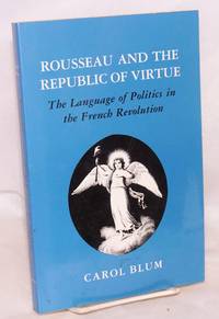 Rousseau and the Republic of Virtue: the Language of Politics in the French Revolution by Blum, Carol - 1986