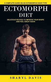 Ectomorph Diet: A Complete Guide on an Ectomorphic Body Type (Delicious Recipes to Improve Your...