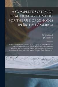 A Complete System of Practical Arithmetic, for the Use of Schools in British America [microform] : to Which Are Added, a Set of Book-keeping by Single Entry; and a Practical Illustration of Mental Arithmetic, Federal Money, Receipts, Bills of Exchange,...