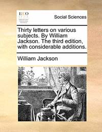 Thirty Letters on Various Subjects. by William Jackson. the Third Edition, with Considerable...