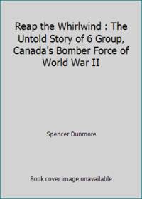 Reap the Whirlwind : The Untold Story of 6 Group, Canada's Bomber Force of World War II