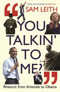 You Talkin&#039; to Me?: Rhetoric from Aristotle to Obama by Leith, Sam: