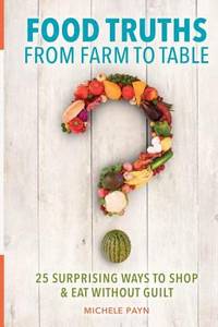 Food Truths from Farm to Table : 25 Surprising Ways to Shop & Eat Without Guilt