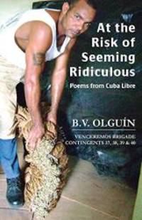 At the Risk of Seeming Ridiculous: Poems from Cuba Libre by B V Olguin - 2014-07-09