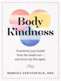 Body Kindness : Transform Your Health from the Inside Out--And Never Say Diet Again