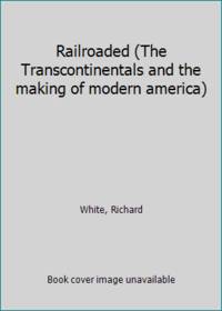 Railroaded (The Transcontinentals and the making of modern america) by White, Richard - 2011