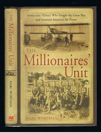 The Millionaires' Unit : The Aristocratic Flyboys Who Fought the Great War and Invented America's Air Power by Wortman, Marc