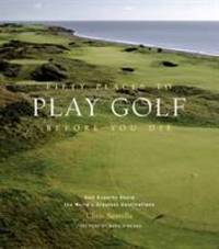 Fifty Places to Play Golf Before You Die : Golf Experts Share the World's Greatest Destinations