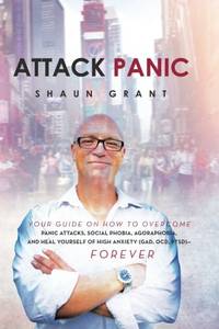 Attack Panic: YOUR GUIDE ON HOW TO OVERCOME PANIC ATTACKS, SOCIAL PHOBIA, AGORAPHOBIA, AND HEAL...