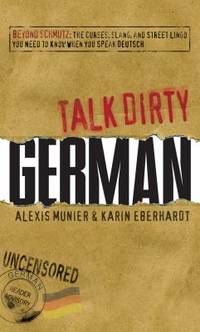 Talk Dirty German : Beyond Schmutz - the curses, slang, and street lingo you need to know to...