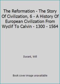image of The Reformation - The Story Of Civilization, 6 - A History Of European Civilization From Wyclif To Calvin - 1300 - 1564