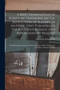 A Brief Examination of Scripture Testimony on the Institution of Slavery, in an Essay, First Published in the Religious Herald, and Republished by Request: With Remarks on a Letter of Elder Galusha, of New York, to Dr. R. Fuller, of South Carolina