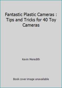 Fantastic Plastic Cameras : Tips and Tricks for 40 Toy Cameras