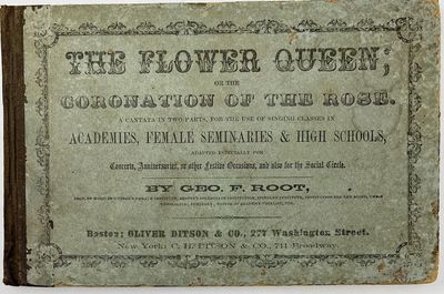 The Flower Queen; or the Coronation of the Rose. A Cantata in Two Parts, for the use of Singing Classes in Academies, Female Seminaries & High Schools, Adapted Especially for Concerts, Anniversaries, or other Festive Occasions, and also for the Social Circle., By Geo. F. Root, Prof. of Music in Rutger's Female Institute, Abbott's Collegiate Institution, Spingler Institute, Institution for the Blind, Union Theological Seminary; Editor of Academy Vocalist, Etc.