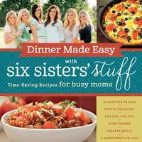 Dinner Made Easy with Six Sisters' Stuff : Time-Saving Recipes for Busy Moms
