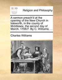 A sermon preach'd at the opening of the New Church in Isleworth, in the county of Middlesex, the...