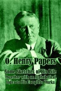 O. Henry Papers : Containing Some Sketches of His Life Together with an Alphabetical Index to His Complete Works by O. Henry - 2003