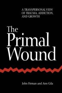 The Primal Wound : A Transpersonal View of Trauma, Addiction, and Growth
