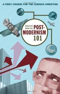 Postmodernism 101 : A First Course for the Curious Christian