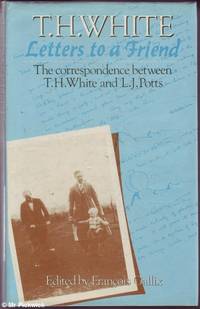 T.H. White Letters to a Friend: The Correspondence Between T.H. White and L.J. Potts
