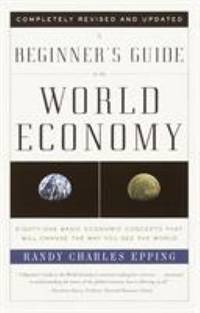A Beginner's Guide to the World Economy : Eighty-One Basic Economic Concepts That Will Change the...