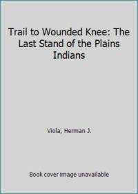 Trail to Wounded Knee : The Last Stand of the Plains Indians 1860-1890