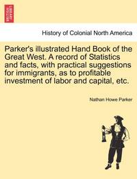 Parker's illustrated Hand Book of the Great West. A record of Statistics and facts, with...