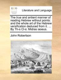 The true and antient manner of reading Hebrew without points: and the whole art of the Hebrew...